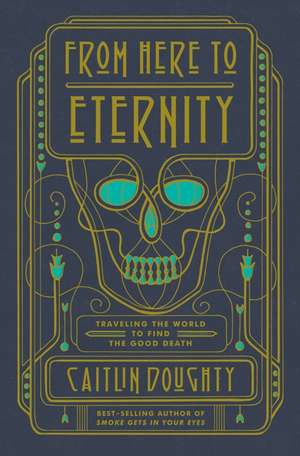 From Here to Eternity: Traveling the World to Find the Good Death de Caitlin Doughty