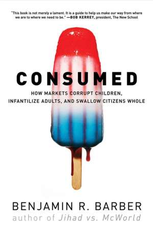 Consumed – How Markets Corrupt Children, Infantilize Adults, and Swallow Citizens Whole de Benjamin R Barber