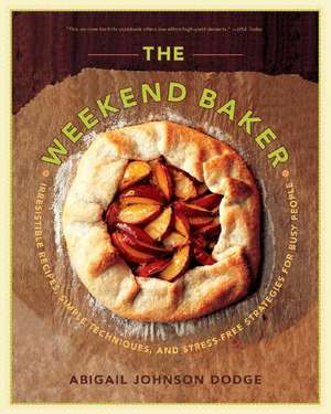 The Weekend Baker – Irresistible Recipes, Simple Techniques and Stress–Free Strategies for Busy People de Abigail Johnson Dodge