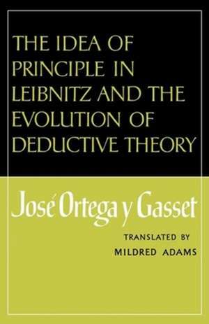 The Idea of Principle in Leibnitz and the Evolution of Deductive Theory de José Ortega Y Gasset