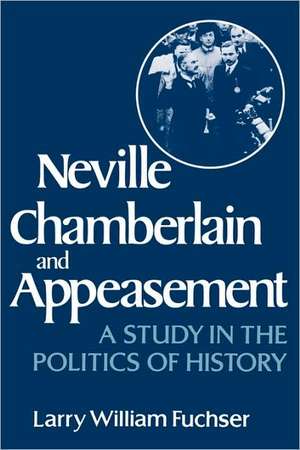 Neville Chamberlain and Appeasement – A Study in the Politics of History de Larry William Fuchser