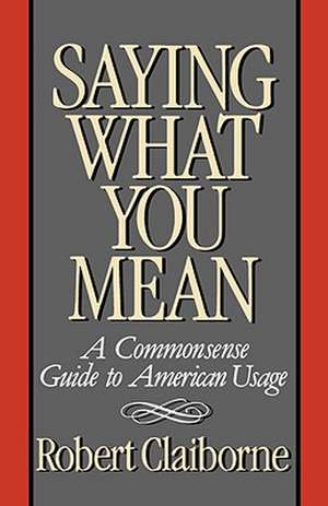 Saying What You Mean – A Commonsense Guide to American Usage de Robert Claiborne