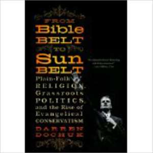 From Bible Belt to Sunbelt – Plain–Folk Religion, Grassroots Politics, and the Rise of Evangelical Conservatism de Darren Dochuk