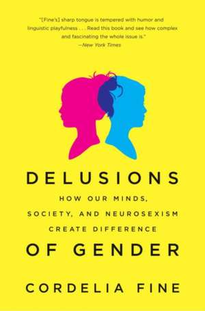 Delusions of Gender – How Our Minds, Society, and Neurosexism Create Difference de Cordelia Fine