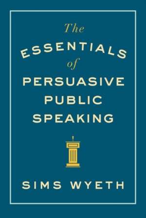 The Essentials of Persuasive Public Speaking de Sims Wyeth