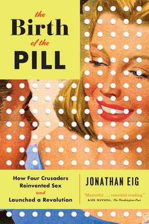 The Birth of the Pill – How Four Crusaders Reinvented Sex and Launched a Revolution de Jonathan Eig