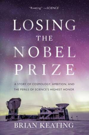 Losing the Nobel Prize – A Story of Cosmology, Ambition, and the Perils of Science`s Highest Honor de Brian Keating