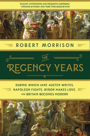 The Regency Years – During Which Jane Austen Writes, Napoleon Fights, Byron Makes Love, and Britain Becomes Modern de Robert Morrison