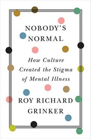 Nobody′s Normal – How Culture Created the Stigma of Mental Illness de Roy Richard Grinker