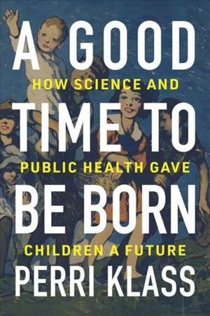 A Good Time to Be Born – How Science and Public Health Gave Children a Future de Perri Klass