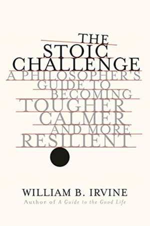 The Stoic Challenge – A Philosopher`s Guide to Becoming Tougher, Calmer, and More Resilient de William B. Irvine