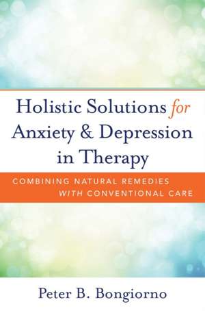 Holistic Solutions for Anxiety and Depression in Therapy – Combining Natural Remedies with Conventional Care de Peter Bongiorno