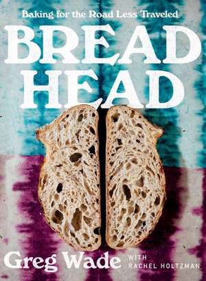 Bread Head – Baking for the Road Less Traveled de Greg Wade