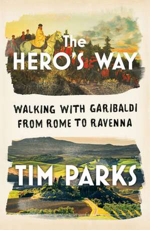 The Hero′s Way – Walking with Garibaldi from Rome to Ravenna de Tim Parks