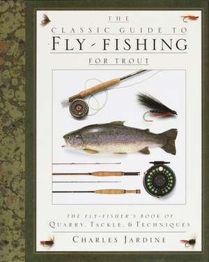 The Classic Guide to Fly-Fishing for Trout: The Fly-Fisher's Book of Quarry, Tackle, & Techniques de Charles Jardine