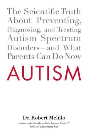 Autism: The Scientific Truth about Preventing, Diagnosing, and Treating Autism Spectrum Disorders--And What Parents Can Do Now de Robert Melillo