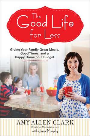 The Good Life for Less: Giving Your Family Great Meals, Good Times, and a Happy Home on a Budget de Amy Allen Clark