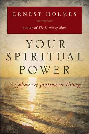 Your Spiritual Power: A Collection of Inspirational Writings de Ernest Holmes