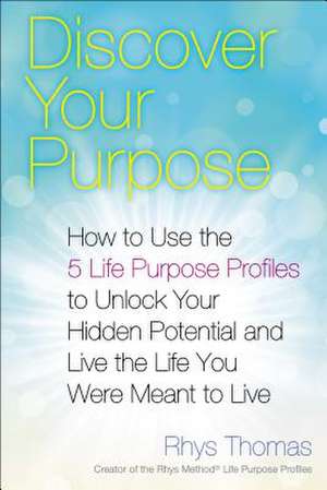 Discover Your Purpose: How to Use the 5 Life Purpose Profiles to Unlock Your Hidden Potential and Live the Life You Were Meant to Live de Rhys Thomas