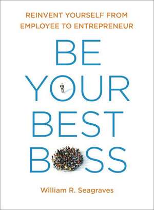 Be Your Best Boss: Reinvent Yourself from Employee to Entrepeneur de William R. Seagraves