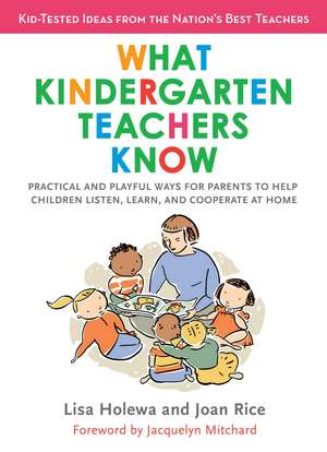 What Kindergarten Teachers Know: Practical and Playful Ways to Help Children Listen, Learn, and Cooperate at Home de Lisa Holewa