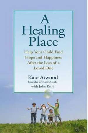 A Healing Place: Help Your Child Find Hope and Happiness After the Loss of Aloved One de Kate Atwood