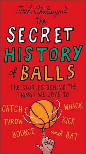 The Secret History of Balls: The Stories Behind the Things We Love to Catch, Whack, Throw, Kick, Bounce and B at de Josh Chetwynd