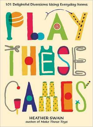 Play These Games: 101 Delightful Diversions Using Everyday Items de Heather Swain