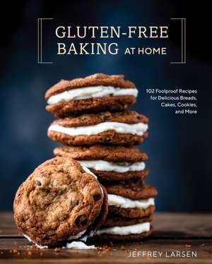 Gluten-Free Baking at Home: 102 Foolproof Recipes for Delicious Breads, Cakes, Cookies, and More de Jeffrey Larsen