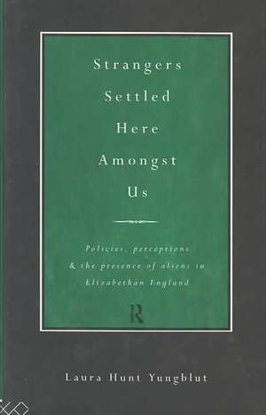 Strangers Settled Here Amongst Us: Policies, Perceptions and the Presence of Aliens in Elizabethan England de Laura Hunt Yungblut