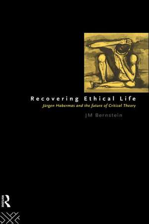 Recovering Ethical Life: Jurgen Habermas and the Future of Critical Theory de Jay. M Bernstein