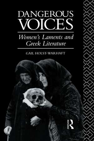 Dangerous Voices: Women's Laments and Greek Literature de Gail Holst-Warhaft