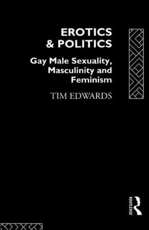 Erotics and Politics: Gay Male Sexuality, Masculinity and Feminism de Tim Edwards