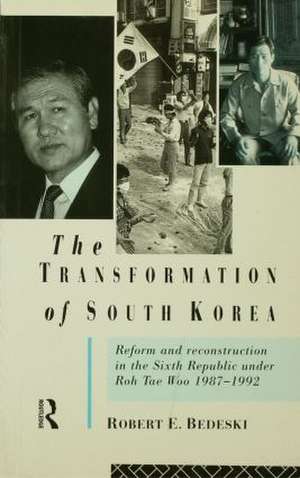 The Transformation of South Korea: Reform and Reconstitution in the Sixth Republic Under Roh Tae Woo, 1987-1992 de Robert Bedeski