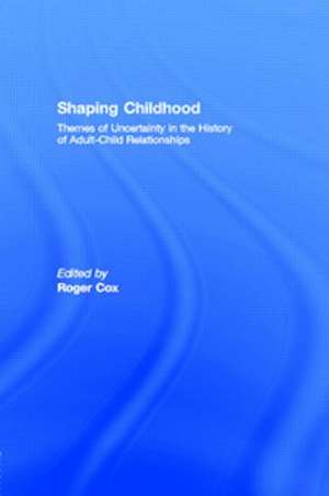 Shaping Childhood: Themes of Uncertainty in the History of Adult-Child Relationships de Roger Cox