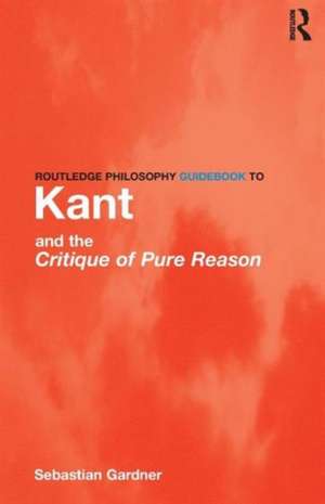 Routledge Philosophy GuideBook to Kant and the Critique of Pure Reason de Sebastian Gardner