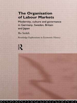 The Organization of Labour Markets: Modernity, Culture and Governance in Germany, Sweden, Britain and Japan de Bo Strath