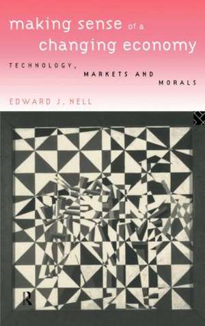 Making Sense of a Changing Economy: Technology, Markets and Morals de Edward Nell