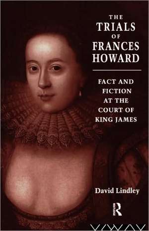 The Trials of Frances Howard: Fact and Fiction at the Court of King James de David Lindley