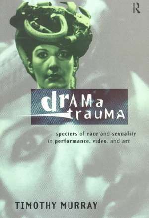 Drama Trauma: Specters of Race and Sexuality in Performance, Video and Art de Timothy Murray