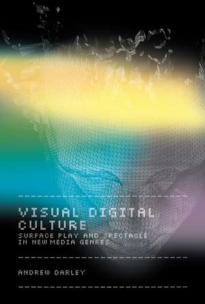 Visual Digital Culture: Surface Play and Spectacle in New Media Genres de Andrew Darley