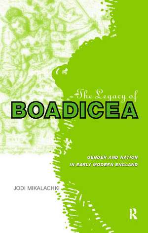 The Legacy of Boadicea: Gender and Nation in Early Modern England de Jodi Mikalachki