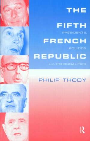 The Fifth French Republic: Presidents, Politics and Personalities: A Study of French Political Culture de Philip Thody