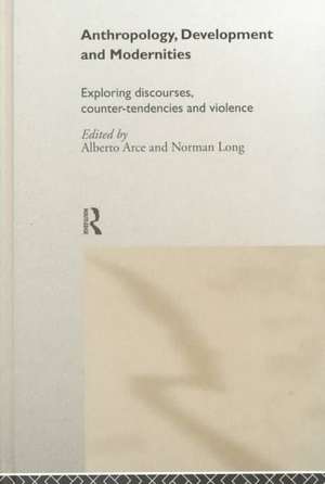 Anthropology, Development and Modernities: Exploring Discourse, Counter-Tendencies and Violence de Alberto Arce