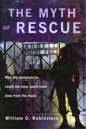 The Myth of Rescue: Why the Democracies Could Not Have Saved More Jews from the Nazis de W. D. Rubinstein