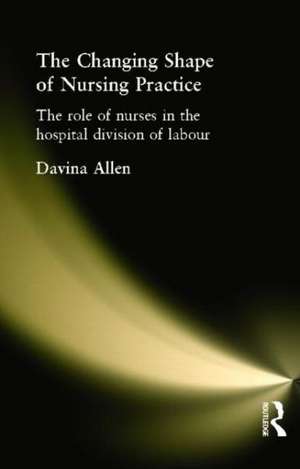 The Changing Shape of Nursing Practice: The Role of Nurses in the Hospital Division of Labour de Davina Allen