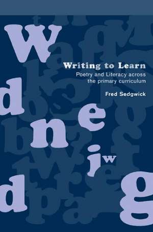 Writing to Learn: Poetry and Literacy across the Primary Curriculum de Fred Sedgwick