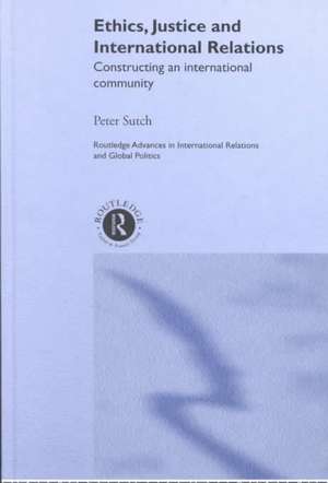 Ethics, Justice and International Relations: Constructing an International Community de Peter Sutch