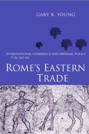 Rome's Eastern Trade: International Commerce and Imperial Policy 31 BC - AD 305 de Gary K Young