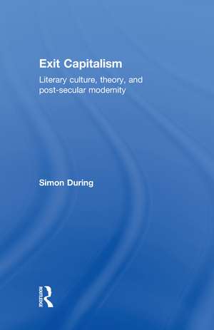 Exit Capitalism: Literary Culture, Theory and Post-Secular Modernity de Simon During